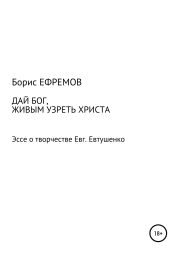 ДАЙ БОГ, ЖИВЫМ УЗРЕТЬ ХРИСТА. Эссе о творчестве Евгения Евтушенко