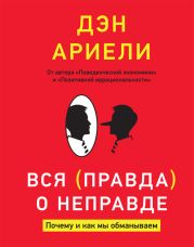 Вся правда о неправде. Почему и как мы обманываем