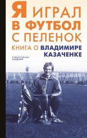 Я играл в футбол с пеленок. Книга о Владимире Казаченке