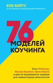 76 моделей коучинга. Опыт McKinsey, Ицхака Адизеса, Эрика Берна и других выдающихся лидеров для превосходных результатов