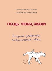 Гладь, люби, хвали: нескучное руководство по воспитанию собаки