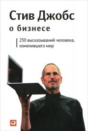 Стив Джобс о бизнесе: 250 высказываний человека, изменившего мир