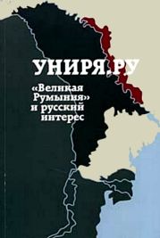 Униря.ру: «Великая Румыния» и русский интерес. Сборник материалов проекта Униря.ру(2007-2008)