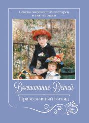 Воспитание детей. Православный взгляд. Советы современных пастырей и святых отцов