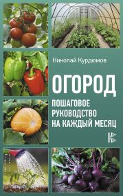 Огород. Пошаговое руководство на каждый месяц