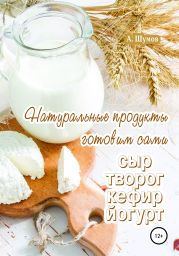 Натуральные продукты. Готовим сами: сыр, творог, кефир, йогурт