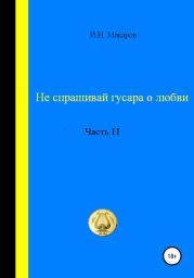 Не спрашивай гусара о любви. Часть II