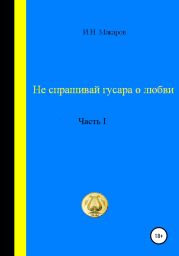 Не спрашивай гусара о любви. Часть I