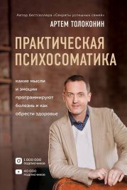 Практическая психосоматика. Какие эмоции и мысли программируют болезнь и как обрести здоровье