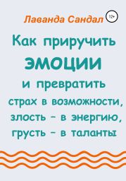 Как приручить эмоции и превратить страх в возможности, злость – в энергию, грусть – в таланты