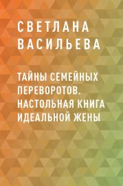 Тайны семейных переворотов. Настольная книга идеальной жены