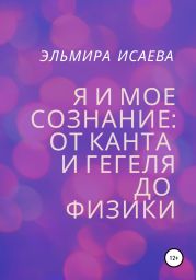 Я и мое сознание: От Канта и Гегеля до физики