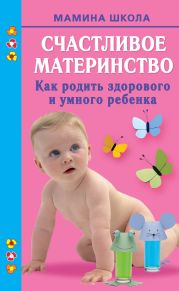 Счастливое материнство. Как родить здорового и умного ребенка