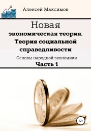 Новая экономическая теория. Теория социальной справедливости. (Основы народной экономики). Часть 1