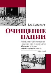 Очищение нации. Насильственные перемещения населения и этнические чистки в Румынии в период диктатуры Иона Антонеску (1940–1944)