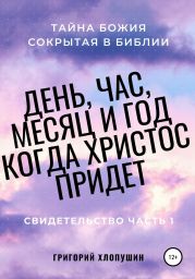 День, час, месяц и год, когда Христос придет. Свидетельство. Часть 1. Тайна Божия, сокрытая в Библии