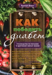 Как победить диабет. Руководство по питанию и образу жизни