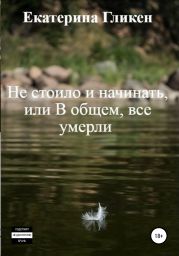 Не стоило и начинать, или В общем все умерли