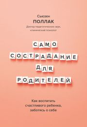 Самосострадание для родителей. Как воспитать счастливого ребенка, заботясь о себе