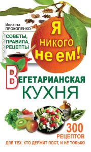 Я никого не ем. Вегетарианская кухня. Советы, правила, рецепты. 300 рецептов для тех, кто держит пост