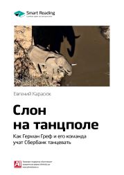 Ключевые идеи книги: Слон на танцполе. Как Герман Греф и его команда учат Сбербанк танцевать. Евгений Карасюк