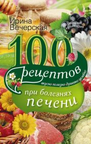 100 рецептов при болезнях печени. Вкусно, полезно, душевно, целебно