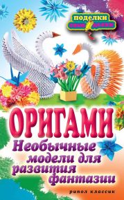 Оригами. Необычные модели для развития фантазии