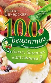 100 рецептов блюд, богатых витамином B. Вкусно, полезно, душевно, целебно