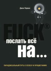 Fuck It. Послать все на ... или Парадоксальный путь к успеху и процветанию