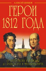 Герои 1812 года. От Багратиона и Барклая до Раевского и Милорадовича