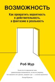 Возможность. Как превратить вероятность в действительность, а фантазию в реальность