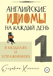 Английские идиомы на каждый день в моделях и упражнениях – 1