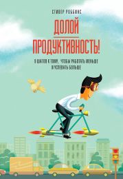 Долой продуктивность! 9 шагов к тому, чтобы работать меньше и успевать больше