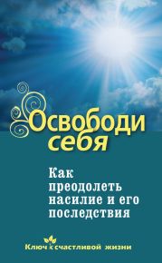 Освободи себя. Как преодолеть насилие и его последствия