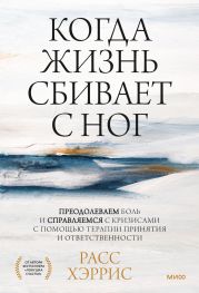 Когда жизнь сбивает с ног. Преодолеваем боль и справляемся с кризисами с помощью терапии принятия и ответственности