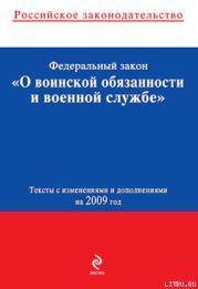 Федеральный закон «О воинской обязанности и военной службе». Текст с изменениями и дополнениями на 2009 год