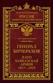 Генерал Бичерахов и его Кавказская армия. Неизвестные страницы истории Гражданской войны и интервенции на Кавказе. 1917–1919