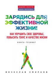 Зарядись для эффективной жизни! Как улучшить свое здоровье, повысить тонус и качество жизни