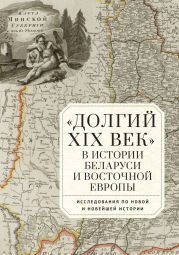 «Долгий XIX век» в истории Беларуси и Восточной Европы. Исследования по Новой и Новейшей истории