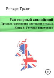 Разговорный английский. Трудная грамматика простыми словами. Книга 8. Условное наклонение