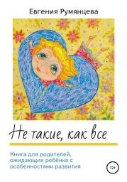 Не такие, как все. Книга для родителей, ожидающих ребенка с особенностями развития