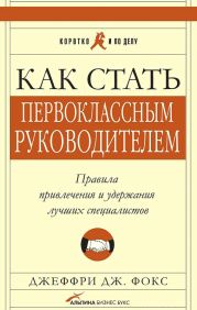 Как стать первоклассным руководителем. Правила привлечения и удержания лучших специалистов