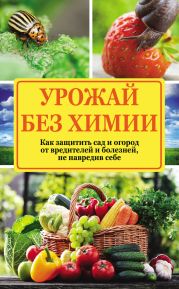 Урожай без химии. Как защитить сад и огород от вредителей и болезней, не навредив себе