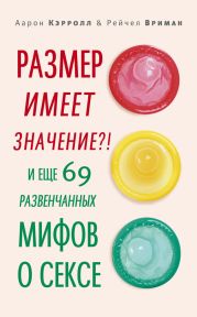 Размер имеет значение?! И еще 69 развенчанных мифов о сексе