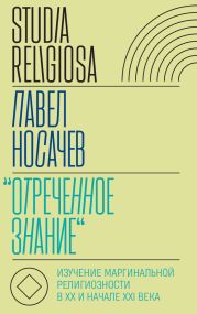 «Отреченное знание». Изучение маргинальной религиозности в XX и начале XXI века. Историко-аналитическое исследование