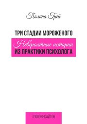 Три стадии мороженого. Невероятные истории из практики психолога
