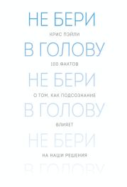 Не бери в голову. 100 фактов о том, как подсознание влияет на наши решения