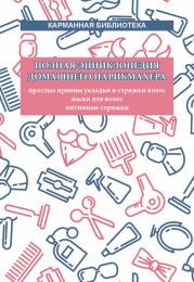 Полная энциклопедия домашнего парикмахера. Простые приемы укладки и стрижки волос. Маски для волос. Интимные стрижки