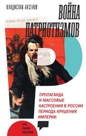 Война патриотизмов: Пропаганда и массовые настроения в России периода крушения империи