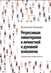 Регрессивная гипнотерапия в личностной и духовной психологии. Современная регрессология